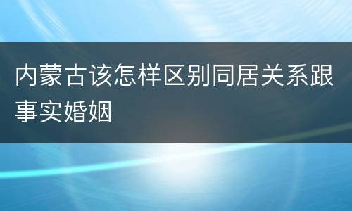 内蒙古该怎样区别同居关系跟事实婚姻