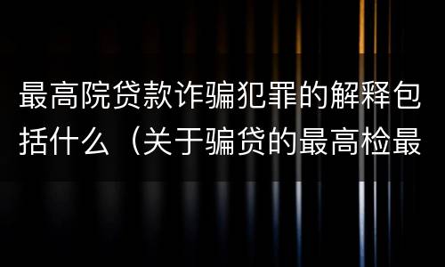 最高院贷款诈骗犯罪的解释包括什么（关于骗贷的最高检最新司法解释）