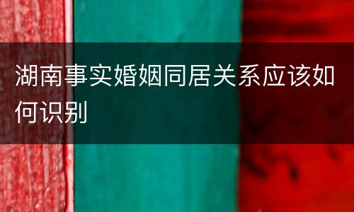 湖南事实婚姻同居关系应该如何识别