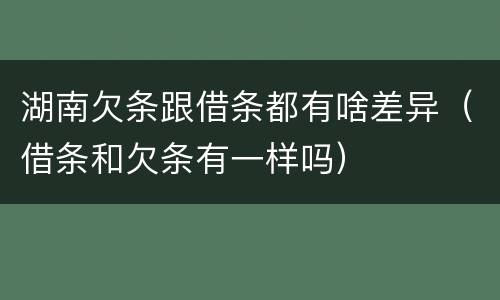 湖南欠条跟借条都有啥差异（借条和欠条有一样吗）