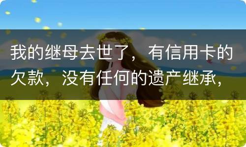 我的继母去世了，有信用卡的欠款，没有任何的遗产继承，那爸爸需要帮他还债吗