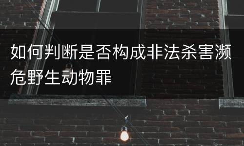 如何判断是否构成非法杀害濒危野生动物罪