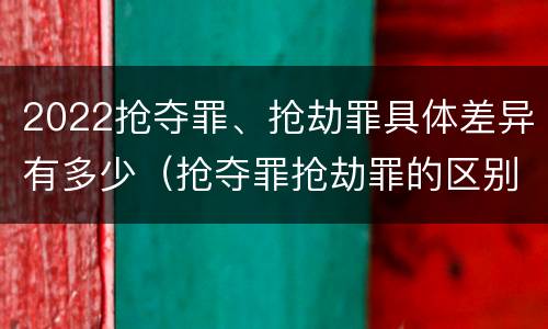 2022抢夺罪、抢劫罪具体差异有多少（抢夺罪抢劫罪的区别）