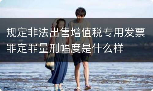 规定非法出售增值税专用发票罪定罪量刑幅度是什么样
