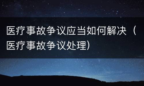 医疗事故争议应当如何解决（医疗事故争议处理）