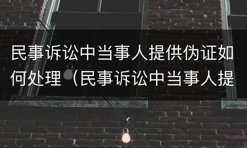 民事诉讼中当事人提供伪证如何处理（民事诉讼中当事人提供伪造的证据）