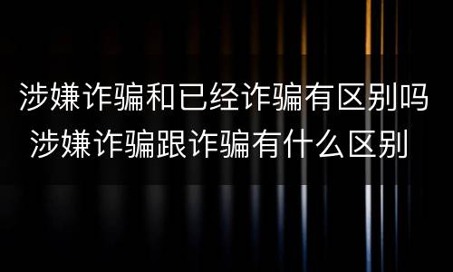 涉嫌诈骗和已经诈骗有区别吗 涉嫌诈骗跟诈骗有什么区别