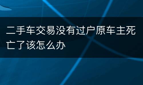 二手车交易没有过户原车主死亡了该怎么办