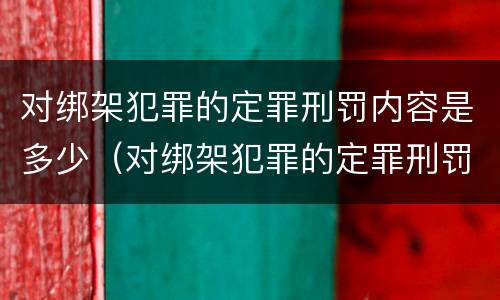 对绑架犯罪的定罪刑罚内容是多少（对绑架犯罪的定罪刑罚内容是多少条）