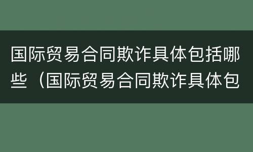 国际贸易合同欺诈具体包括哪些（国际贸易合同欺诈具体包括哪些内容）