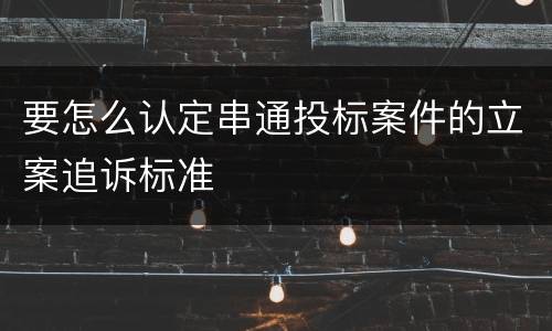 要怎么认定串通投标案件的立案追诉标准