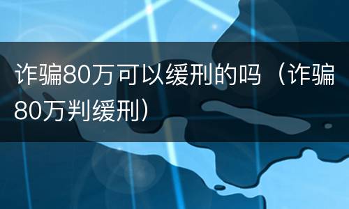 诈骗80万可以缓刑的吗（诈骗80万判缓刑）