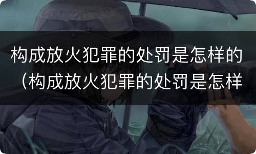 构成放火犯罪的处罚是怎样的（构成放火犯罪的处罚是怎样的处理）