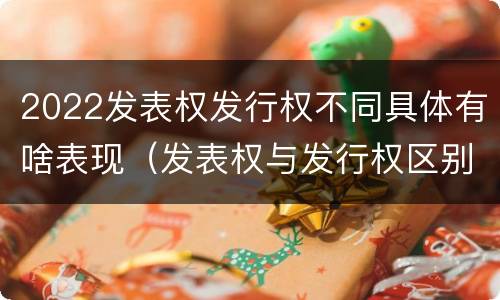 2022发表权发行权不同具体有啥表现（发表权与发行权区别）