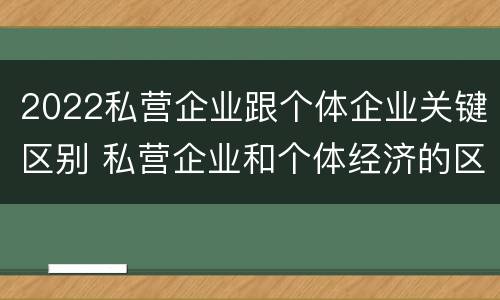 2022私营企业跟个体企业关键区别 私营企业和个体经济的区别