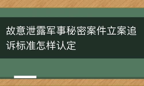 故意泄露军事秘密案件立案追诉标准怎样认定