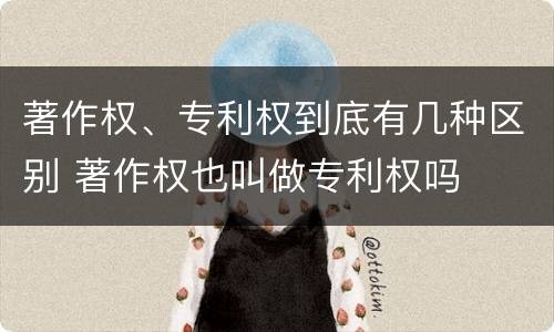著作权、专利权到底有几种区别 著作权也叫做专利权吗