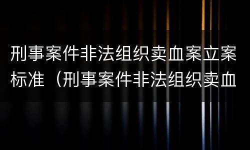 刑事案件非法组织卖血案立案标准（刑事案件非法组织卖血案立案标准是多少）