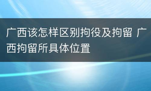 广西该怎样区别拘役及拘留 广西拘留所具体位置