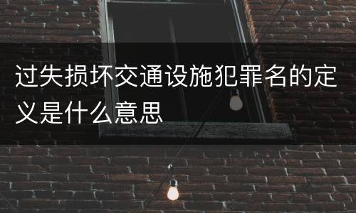过失损坏交通设施犯罪名的定义是什么意思