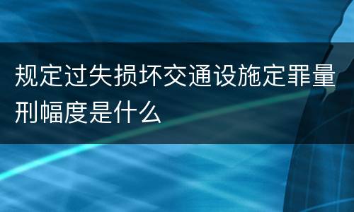 规定过失损坏交通设施定罪量刑幅度是什么