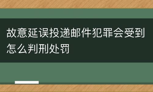 故意延误投递邮件犯罪会受到怎么判刑处罚
