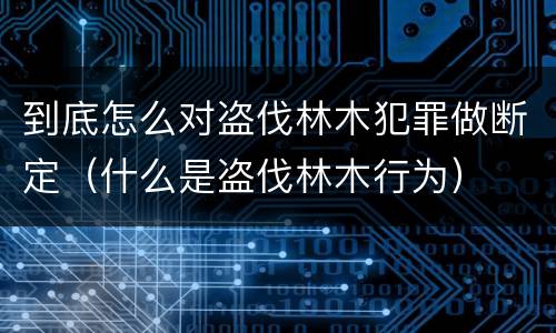 到底怎么对盗伐林木犯罪做断定（什么是盗伐林木行为）