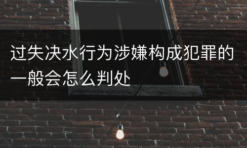 过失决水行为涉嫌构成犯罪的一般会怎么判处