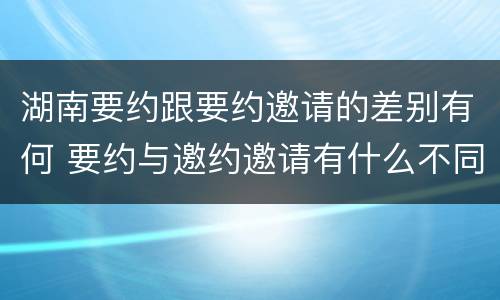 湖南要约跟要约邀请的差别有何 要约与邀约邀请有什么不同