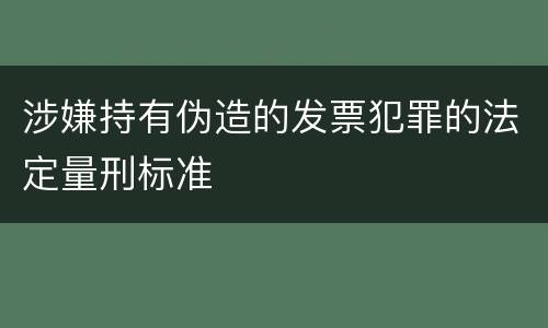 涉嫌持有伪造的发票犯罪的法定量刑标准