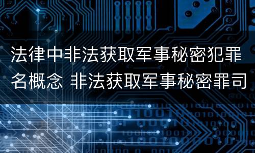 法律中非法获取军事秘密犯罪名概念 非法获取军事秘密罪司法解释