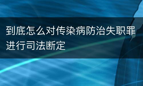 到底怎么对传染病防治失职罪进行司法断定