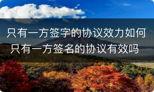 只有一方签字的协议效力如何 只有一方签名的协议有效吗