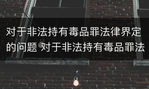 对于非法持有毒品罪法律界定的问题 对于非法持有毒品罪法律界定的问题是