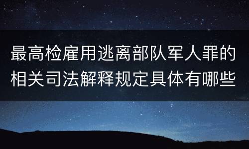 最高检雇用逃离部队军人罪的相关司法解释规定具体有哪些重要内容