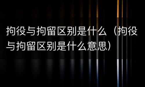 拘役与拘留区别是什么（拘役与拘留区别是什么意思）
