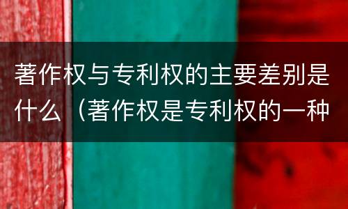 著作权与专利权的主要差别是什么（著作权是专利权的一种吗）