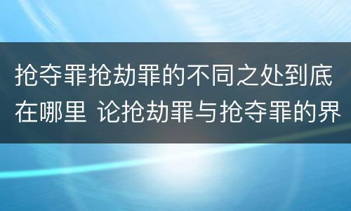 抢夺罪抢劫罪的不同之处到底在哪里 论抢劫罪与抢夺罪的界限