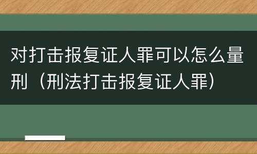 对打击报复证人罪可以怎么量刑（刑法打击报复证人罪）