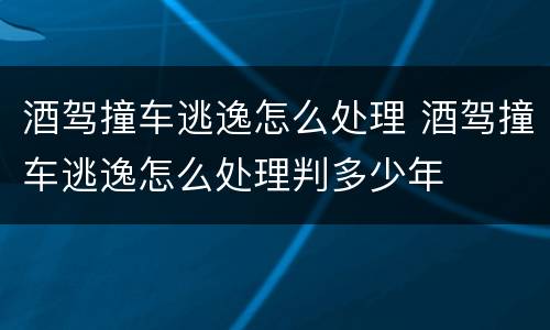 酒驾撞车逃逸怎么处理 酒驾撞车逃逸怎么处理判多少年