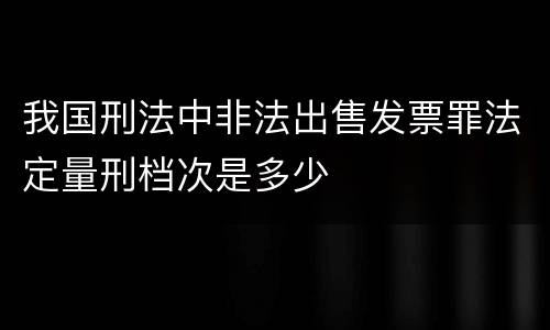 我国刑法中非法出售发票罪法定量刑档次是多少
