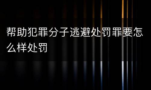 帮助犯罪分子逃避处罚罪要怎么样处罚