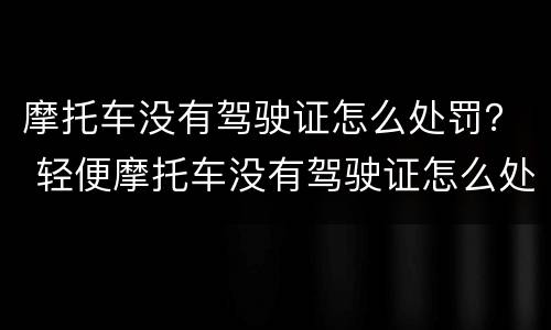 摩托车没有驾驶证怎么处罚？ 轻便摩托车没有驾驶证怎么处罚