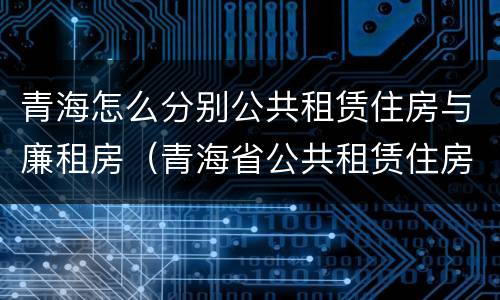 青海怎么分别公共租赁住房与廉租房（青海省公共租赁住房管理办法）