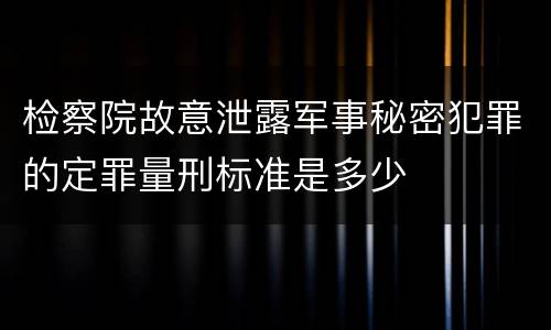 检察院故意泄露军事秘密犯罪的定罪量刑标准是多少
