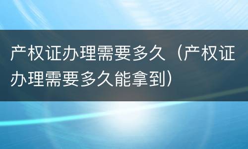 产权证办理需要多久（产权证办理需要多久能拿到）