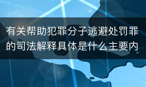 有关帮助犯罪分子逃避处罚罪的司法解释具体是什么主要内容