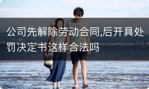 公司先解除劳动合同,后开具处罚决定书这样合法吗