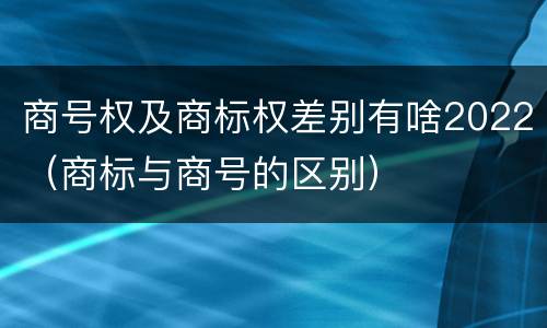 商号权及商标权差别有啥2022（商标与商号的区别）