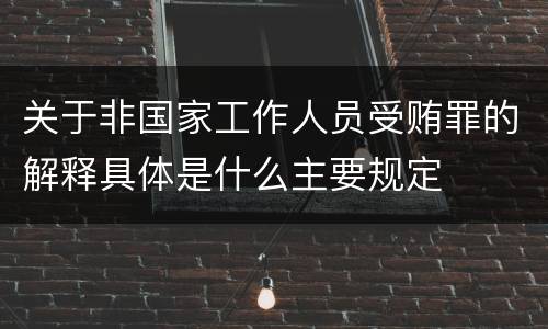 关于非国家工作人员受贿罪的解释具体是什么主要规定